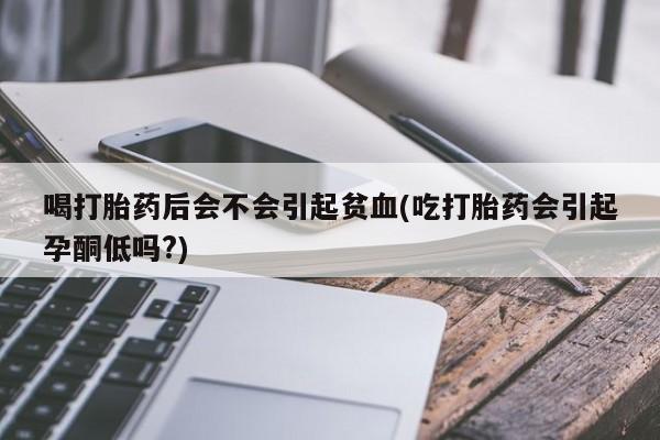 卖打胎药的联系方式或微信喝打胎药后会不会引起贫血(吃打胎药会引起孕酮低吗?)