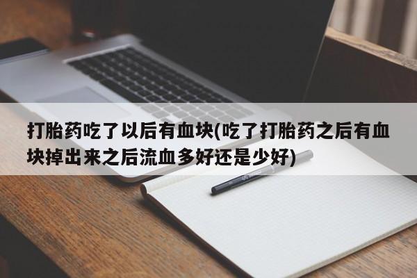 卖打胎药的联系方式或微信打胎药吃了以后有血块(吃了打胎药之后有血块掉出来之后流血多好还是少好)