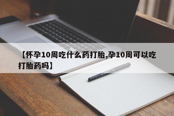 卖打胎药的联系方式或微信【怀孕10周吃什么药打胎,孕10周可以吃打胎药吗】