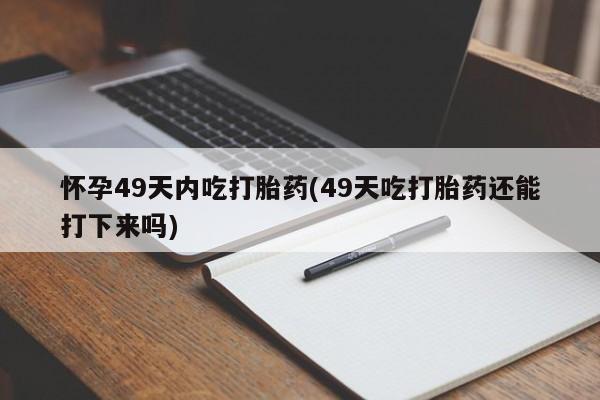 卖打胎药的联系方式或微信怀孕49天内吃打胎药(49天吃打胎药还能打下来吗)