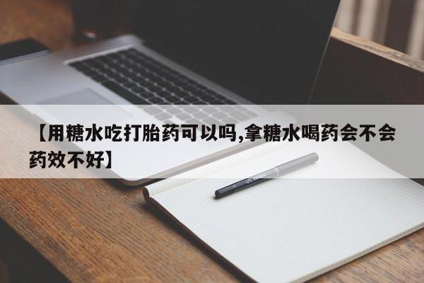 卖打胎药的联系方式或微信【用糖水吃打胎药可以吗,拿糖水喝药会不会药效不好】