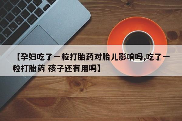 卖打胎药的联系方式或微信【孕妇吃了一粒打胎药对胎儿影响吗,吃了一粒打胎药 孩子还有用吗】