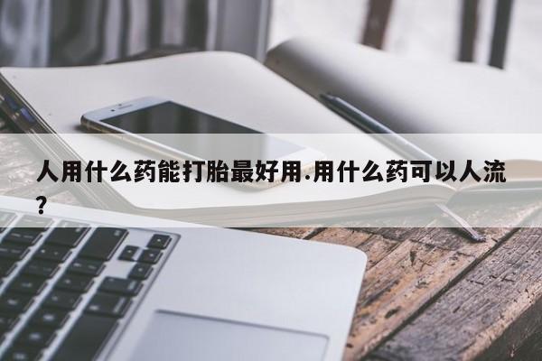 卖打胎药的联系方式或微信人用什么药能打胎最好用.用什么药可以人流?