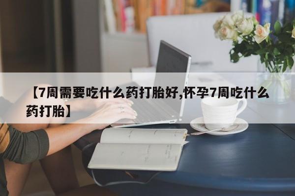 卖打胎药的联系方式或微信【7周需要吃什么药打胎好,怀孕7周吃什么药打胎】