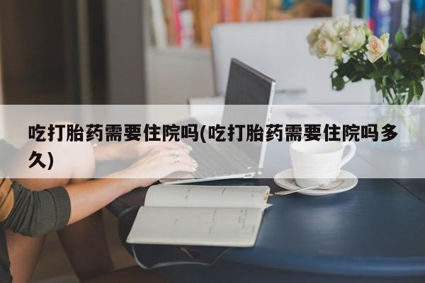 卖打胎药的联系方式或微信吃打胎药需要住院吗(吃打胎药需要住院吗多久)