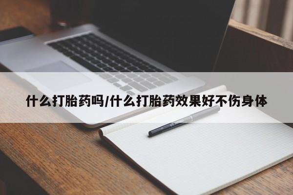 卖打胎药的联系方式或微信什么打胎药吗/什么打胎药效果好不伤身体