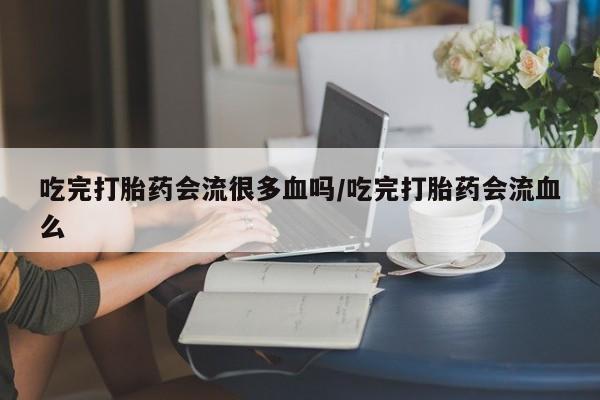 卖打胎药的联系方式或微信吃完打胎药会流很多血吗/吃完打胎药会流血么