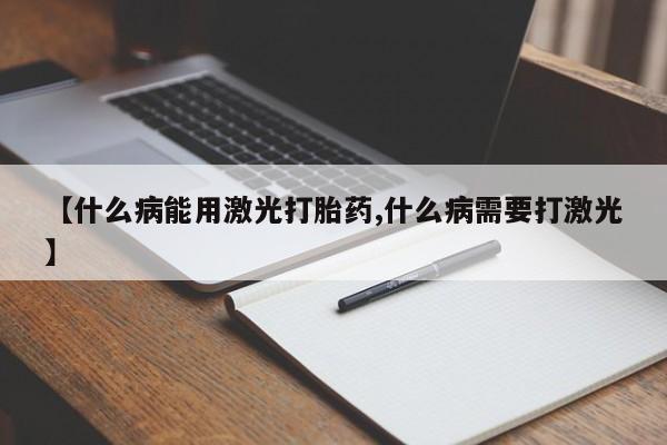 卖打胎药的联系方式或微信【什么病能用激光打胎药,什么病需要打激光】