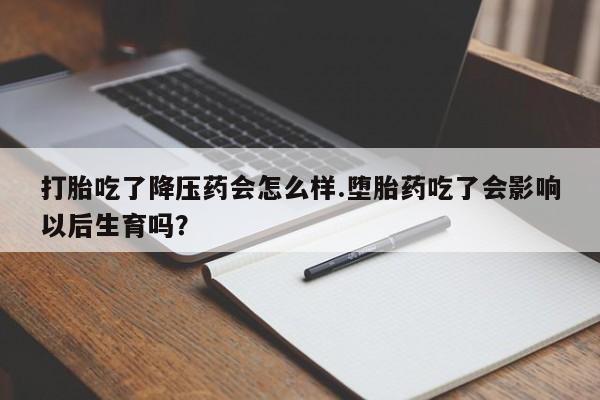 卖打胎药的联系方式或微信打胎吃了降压药会怎么样.堕胎药吃了会影响以后生育吗？